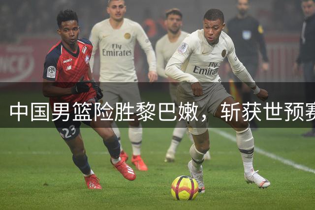 中国男篮险胜黎巴嫩，斩获世预赛两连胜
