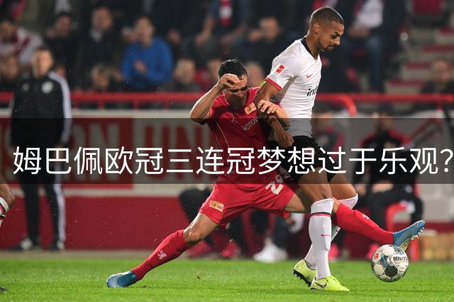姆巴佩欧冠三连冠梦想过于乐观？剖析其在皇马的真实突破空间