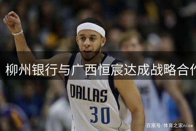 柳州银行与广西恒宸达成战略合作 将亮相球队战袍