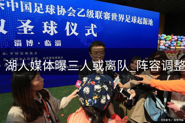 湖人媒体曝三人或离队 阵容调整仍在进行