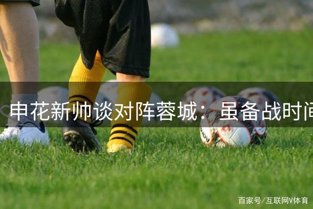 申花新帅谈对阵蓉城：虽备战时间短 但对队员充满信心