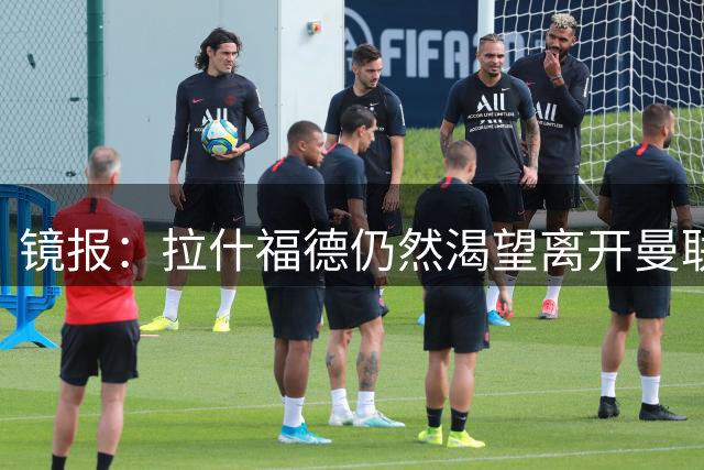 镜报：拉什福德仍然渴望离开曼联，拉爵不愿将其出售给英超球队