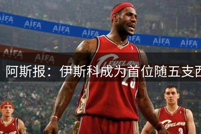 阿斯报：伊斯科成为首位随五支西班牙球队参加欧冠的球员