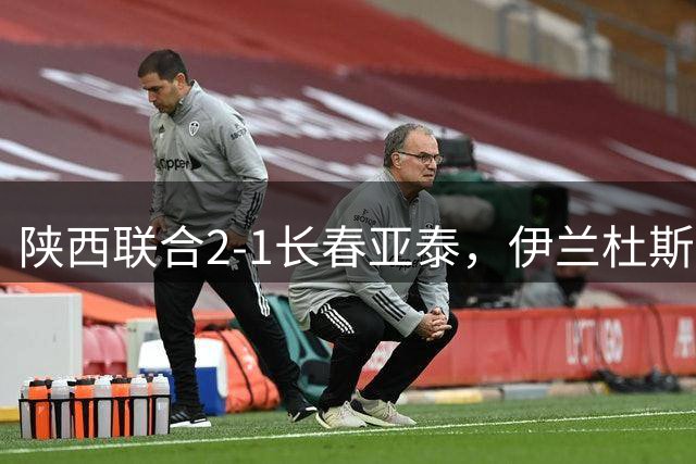 陕西联合2-1长春亚泰，伊兰杜斯特点射，冯伯元制胜，谭龙失点