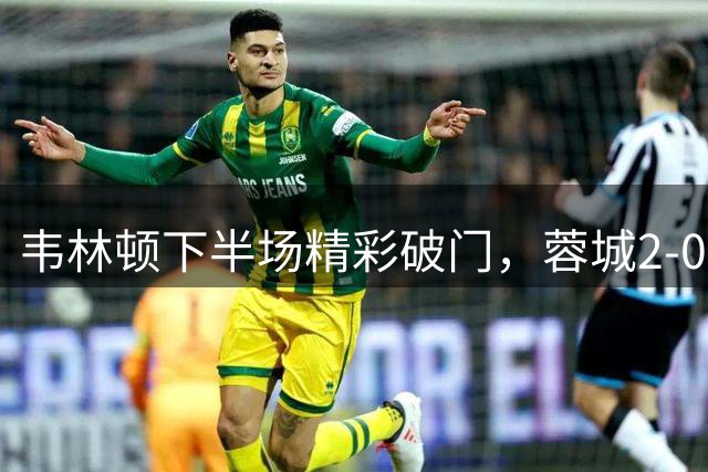 韦林顿下半场精彩破门，蓉城2-0战胜铁人