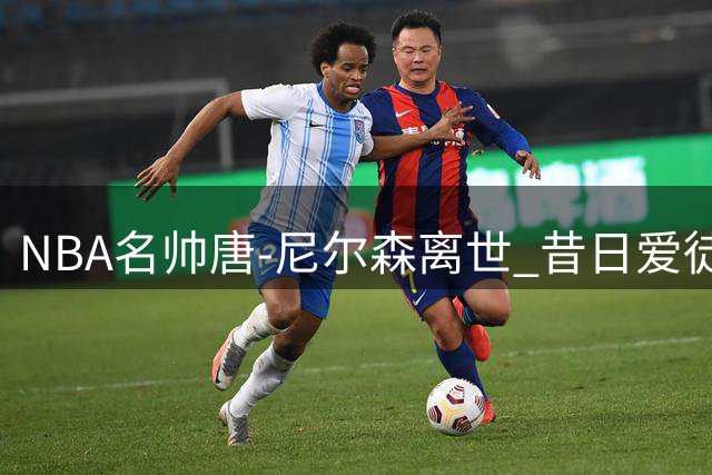 NBA名帅唐-尼尔森离世 昔日爱徒丹尼尔斯发文追忆师徒情